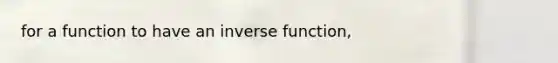 for a function to have an <a href='https://www.questionai.com/knowledge/kmNesvRYOc-inverse-function' class='anchor-knowledge'>inverse function</a>,