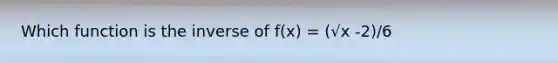 Which function is the inverse of f(x) = (√x -2)/6