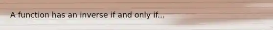 A function has an inverse if and only if...