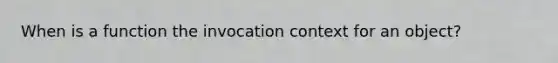 When is a function the invocation context for an object?