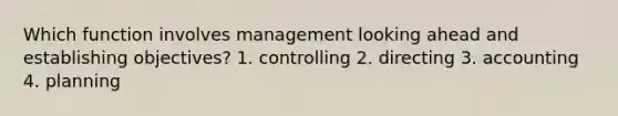 Which function involves management looking ahead and establishing objectives? 1. controlling 2. directing 3. accounting 4. planning