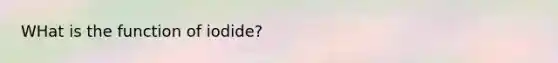 WHat is the function of iodide?