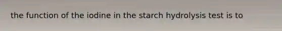 the function of the iodine in the starch hydrolysis test is to