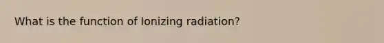 What is the function of Ionizing radiation?