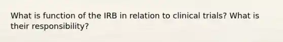 What is function of the IRB in relation to clinical trials? What is their responsibility?