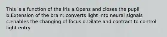 This is a function of the iris a.Opens and closes the pupil b.Extension of the brain; converts light into neural signals c.Enables the changing of focus d.Dilate and contract to control light entry