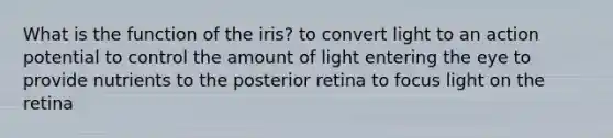 What is the function of the iris? to convert light to an action potential to control the amount of light entering the eye to provide nutrients to the posterior retina to focus light on the retina