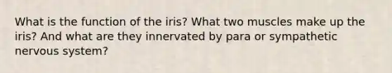 What is the function of the iris? What two muscles make up the iris? And what are they innervated by para or sympathetic <a href='https://www.questionai.com/knowledge/kThdVqrsqy-nervous-system' class='anchor-knowledge'>nervous system</a>?