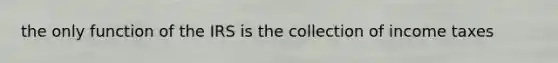 the only function of the IRS is the collection of income taxes