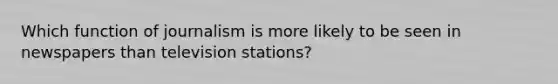 Which function of journalism is more likely to be seen in newspapers than television stations?