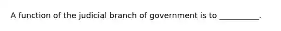 A function of the judicial branch of government is to __________.