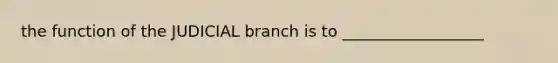 the function of the JUDICIAL branch is to __________________