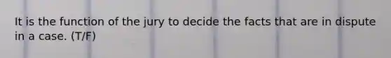 It is the function of the jury to decide the facts that are in dispute in a case. (T/F)