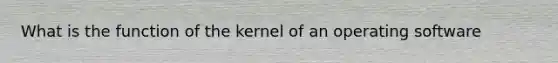 What is the function of the kernel of an operating software