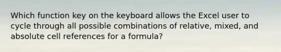 Which function key on the keyboard allows the Excel user to cycle through all possible combinations of relative, mixed, and absolute cell references for a formula?