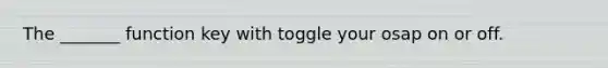 The _______ function key with toggle your osap on or off.