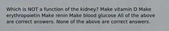 Which is NOT a function of the kidney? Make vitamin D Make erythropoietin Make renin Make blood glucose All of the above are correct answers. None of the above are correct answers.