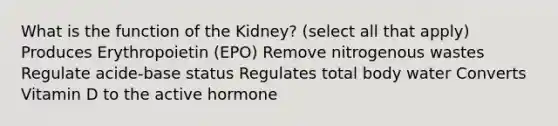 What is the function of the Kidney? (select all that apply) Produces Erythropoietin (EPO) Remove nitrogenous wastes Regulate acide-base status Regulates total body water Converts Vitamin D to the active hormone