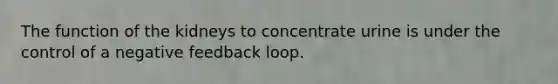 The function of the kidneys to concentrate urine is under the control of a negative feedback loop.