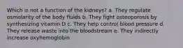 Which is not a function of the kidneys? a. They regulate osmolarity of the body fluids b. They fight osteoporosis by synthesizing vitamin D c. They help control blood pressure d. They release waste into the bloodstream e. They indirectly increase oxyhemoglobin