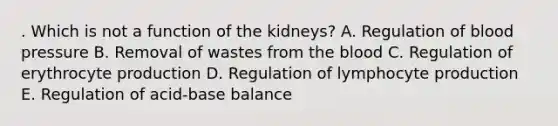 . Which is not a function of the kidneys? A. Regulation of blood pressure B. Removal of wastes from the blood C. Regulation of erythrocyte production D. Regulation of lymphocyte production E. Regulation of acid-base balance