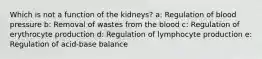 Which is not a function of the kidneys? a: Regulation of blood pressure b: Removal of wastes from the blood c: Regulation of erythrocyte production d: Regulation of lymphocyte production e: Regulation of acid-base balance