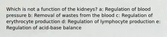 Which is not a function of the kidneys? a: Regulation of blood pressure b: Removal of wastes from the blood c: Regulation of erythrocyte production d: Regulation of lymphocyte production e: Regulation of acid-base balance