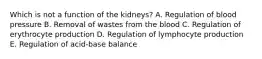 Which is not a function of the kidneys? A. Regulation of blood pressure B. Removal of wastes from the blood C. Regulation of erythrocyte production D. Regulation of lymphocyte production E. Regulation of acid-base balance