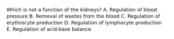 Which is not a function of the kidneys? A. Regulation of blood pressure B. Removal of wastes from the blood C. Regulation of erythrocyte production D. Regulation of lymphocyte production E. Regulation of acid-base balance