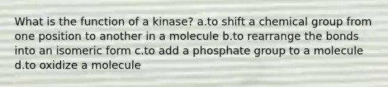 What is the function of a kinase? a.to shift a chemical group from one position to another in a molecule b.to rearrange the bonds into an isomeric form c.to add a phosphate group to a molecule d.to oxidize a molecule