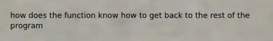 how does the function know how to get back to the rest of the program