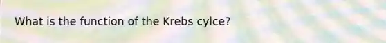 What is the function of the Krebs cylce?