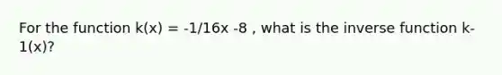 For the function k(x) = -1/16x -8 , what is the <a href='https://www.questionai.com/knowledge/kmNesvRYOc-inverse-function' class='anchor-knowledge'>inverse function</a> k-1(x)?