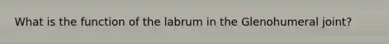 What is the function of the labrum in the Glenohumeral joint?