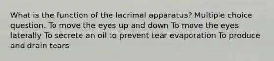 What is the function of the lacrimal apparatus? Multiple choice question. To move the eyes up and down To move the eyes laterally To secrete an oil to prevent tear evaporation To produce and drain tears