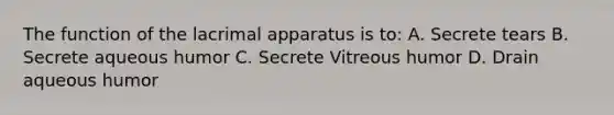 The function of the lacrimal apparatus is to: A. Secrete tears B. Secrete aqueous humor C. Secrete Vitreous humor D. Drain aqueous humor