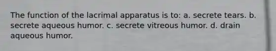 The function of the lacrimal apparatus is to: a. secrete tears. b. secrete aqueous humor. c. secrete vitreous humor. d. drain aqueous humor.