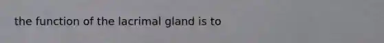 the function of the lacrimal gland is to