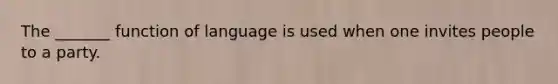 The _______ function of language is used when one invites people to a party.