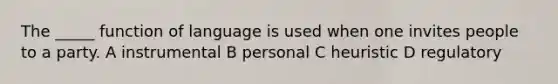 The _____ function of language is used when one invites people to a party. A instrumental B personal C heuristic D regulatory