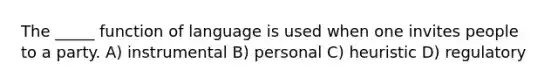 The _____ function of language is used when one invites people to a party. A) instrumental B) personal C) heuristic D) regulatory