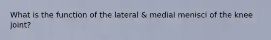 What is the function of the lateral & medial menisci of the knee joint?