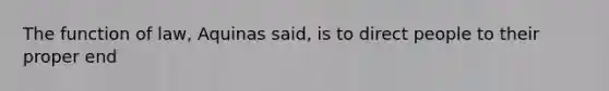 The function of law, Aquinas said, is to direct people to their proper end