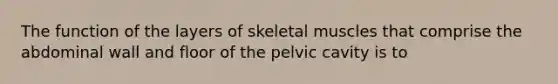 The function of the layers of skeletal muscles that comprise the abdominal wall and floor of the pelvic cavity is to