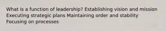 What is a function of leadership? Establishing vision and mission Executing strategic plans Maintaining order and stability Focusing on processes