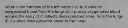 What is the function of the left ventricle? a) it collects oxygenated blood from the lungs b) it pumps oxygenated blood around the body c) it collects deoxygenated blood from the lungs d) it pumps deoxygenated blood to the lungs