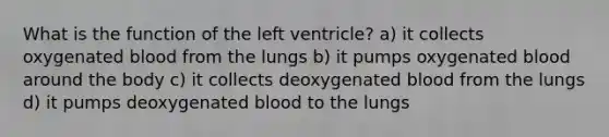 What is the function of the left ventricle? a) it collects oxygenated blood from the lungs b) it pumps oxygenated blood around the body c) it collects deoxygenated blood from the lungs d) it pumps deoxygenated blood to the lungs