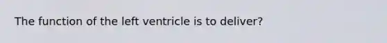 The function of the left ventricle is to deliver?