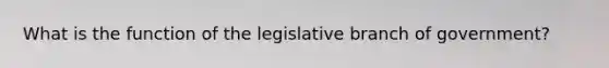 What is the function of the legislative branch of government?