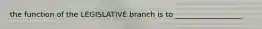 the function of the LEGISLATIVE branch is to __________________